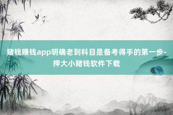 赌钱赚钱app明确老到科目是备考得手的第一步-押大小赌钱软件下载