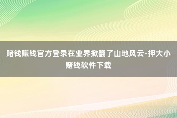 赌钱赚钱官方登录在业界掀翻了山地风云-押大小赌钱软件下载
