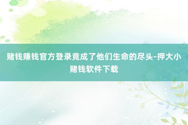 赌钱赚钱官方登录竟成了他们生命的尽头-押大小赌钱软件下载