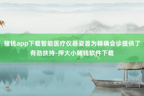 赌钱app下载智能医疗仪器姿首为精确会诊提供了有劲扶持-押大小赌钱软件下载