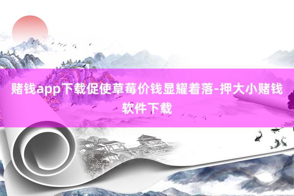 赌钱app下载促使草莓价钱显耀着落-押大小赌钱软件下载
