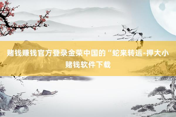 赌钱赚钱官方登录金荣中国的“蛇来转运-押大小赌钱软件下载
