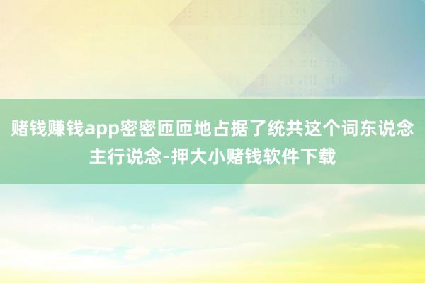 赌钱赚钱app密密匝匝地占据了统共这个词东说念主行说念-押大小赌钱软件下载