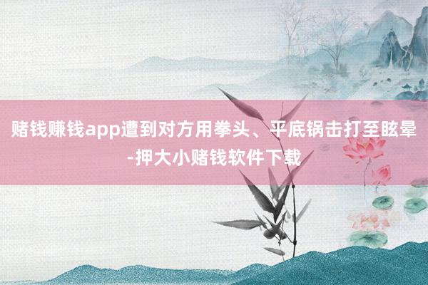 赌钱赚钱app遭到对方用拳头、平底锅击打至眩晕-押大小赌钱软件下载