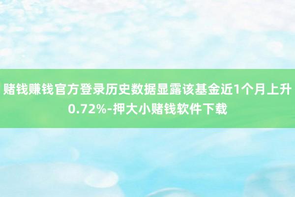 赌钱赚钱官方登录历史数据显露该基金近1个月上升0.72%-押大小赌钱软件下载