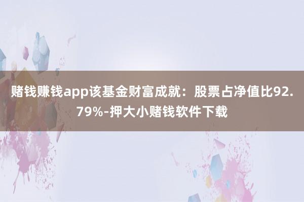 赌钱赚钱app该基金财富成就：股票占净值比92.79%-押大小赌钱软件下载