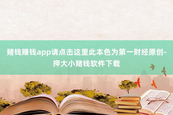 赌钱赚钱app请点击这里此本色为第一财经原创-押大小赌钱软件下载