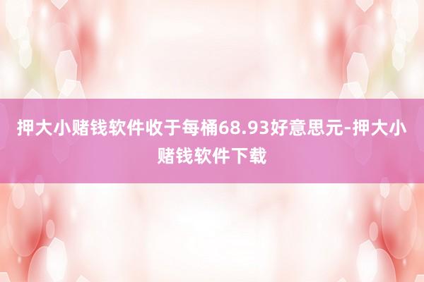 押大小赌钱软件收于每桶68.93好意思元-押大小赌钱软件下载
