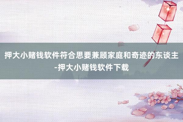 押大小赌钱软件符合思要兼顾家庭和奇迹的东谈主-押大小赌钱软件下载