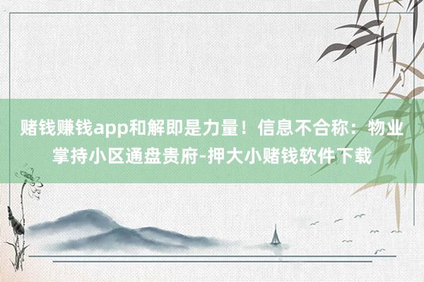 赌钱赚钱app和解即是力量！信息不合称：物业掌持小区通盘贵府-押大小赌钱软件下载
