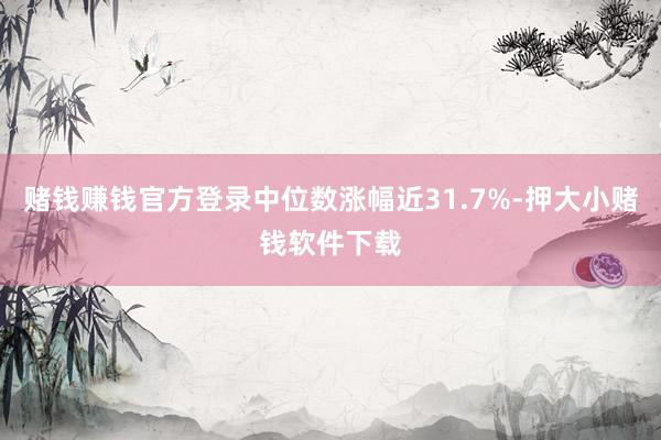 赌钱赚钱官方登录中位数涨幅近31.7%-押大小赌钱软件下载