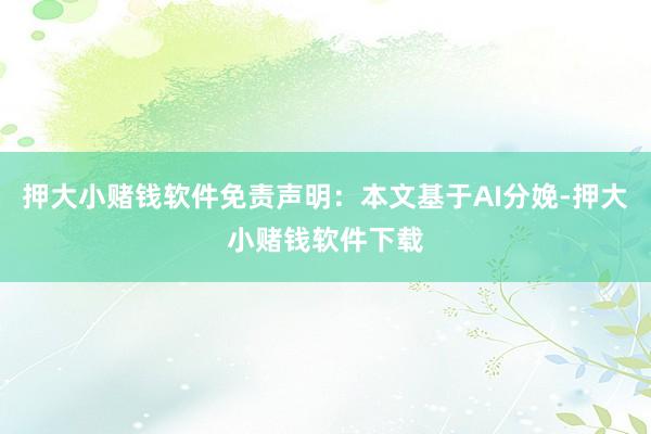 押大小赌钱软件免责声明：本文基于AI分娩-押大小赌钱软件下载