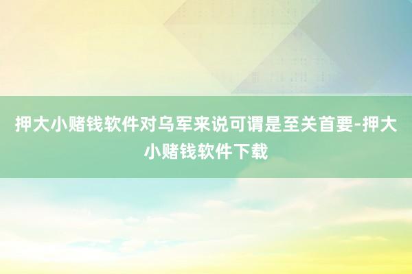 押大小赌钱软件对乌军来说可谓是至关首要-押大小赌钱软件下载