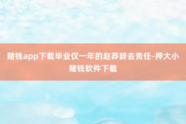 赌钱app下载毕业仅一年的赵莽辞去责任-押大小赌钱软件下载