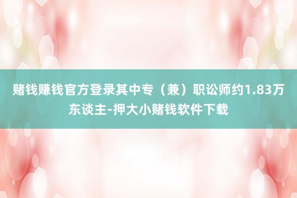 赌钱赚钱官方登录其中专（兼）职讼师约1.83万东谈主-押大小赌钱软件下载