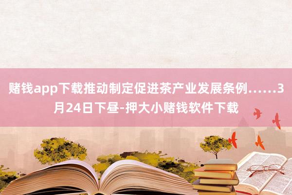 赌钱app下载推动制定促进茶产业发展条例……3月24日下昼-押大小赌钱软件下载