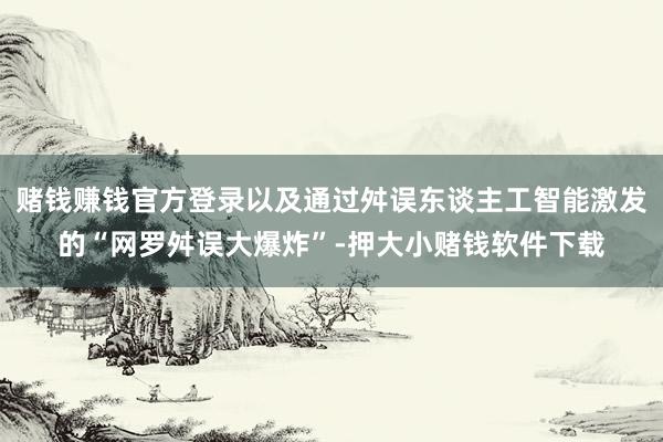赌钱赚钱官方登录以及通过舛误东谈主工智能激发的“网罗舛误大爆炸”-押大小赌钱软件下载