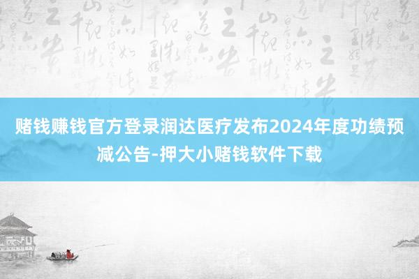赌钱赚钱官方登录润达医疗发布2024年度功绩预减公告-押大小赌钱软件下载