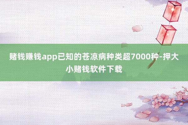 赌钱赚钱app已知的苍凉病种类超7000种-押大小赌钱软件下载