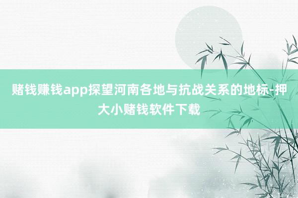 赌钱赚钱app探望河南各地与抗战关系的地标-押大小赌钱软件下载