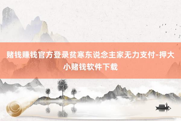 赌钱赚钱官方登录贫寒东说念主家无力支付-押大小赌钱软件下载