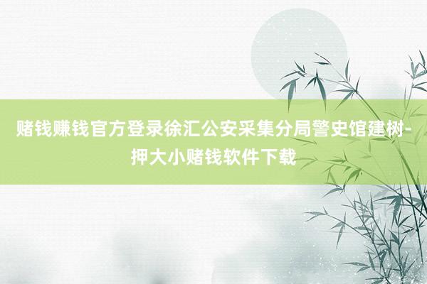 赌钱赚钱官方登录徐汇公安采集分局警史馆建树-押大小赌钱软件下载