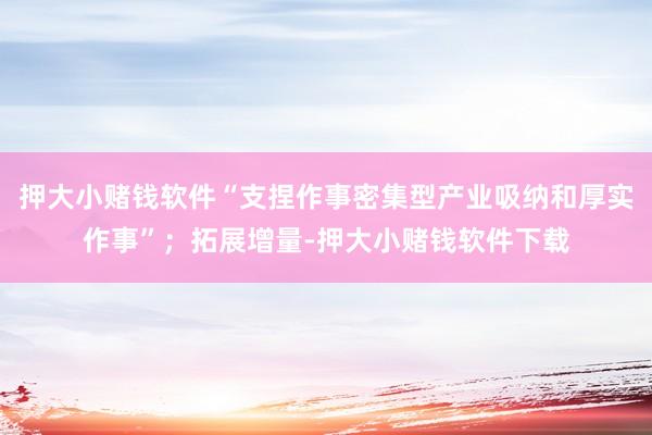 押大小赌钱软件“支捏作事密集型产业吸纳和厚实作事”；拓展增量-押大小赌钱软件下载