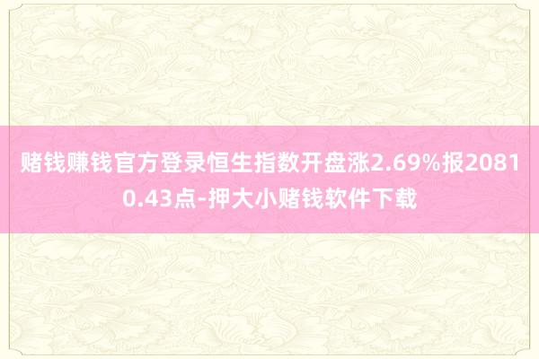 赌钱赚钱官方登录恒生指数开盘涨2.69%报20810.43点-押大小赌钱软件下载