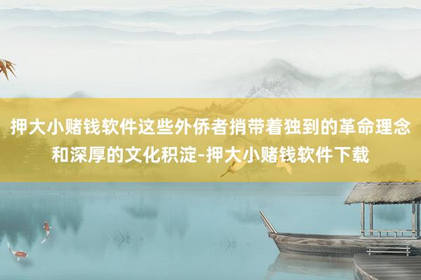 押大小赌钱软件这些外侨者捎带着独到的革命理念和深厚的文化积淀-押大小赌钱软件下载