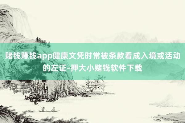 赌钱赚钱app健康文凭时常被条款看成入境或活动的左证-押大小赌钱软件下载