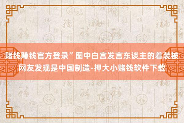 赌钱赚钱官方登录”图中白宫发言东谈主的着装被网友发现是中国制造-押大小赌钱软件下载