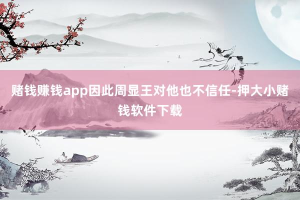 赌钱赚钱app因此周显王对他也不信任-押大小赌钱软件下载