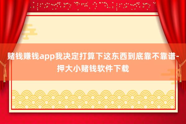 赌钱赚钱app我决定打算下这东西到底靠不靠谱-押大小赌钱软件下载