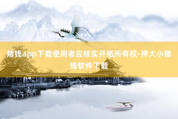 赌钱app下载使用者应核实开拓所有权-押大小赌钱软件下载
