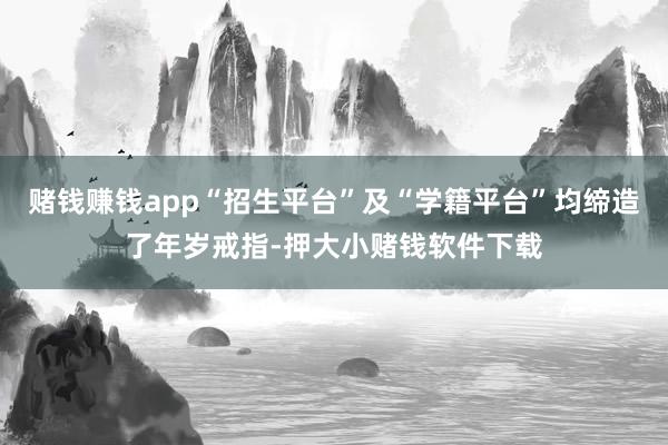 赌钱赚钱app“招生平台”及“学籍平台”均缔造了年岁戒指-押大小赌钱软件下载