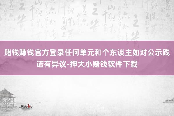 赌钱赚钱官方登录任何单元和个东谈主如对公示践诺有异议-押大小赌钱软件下载