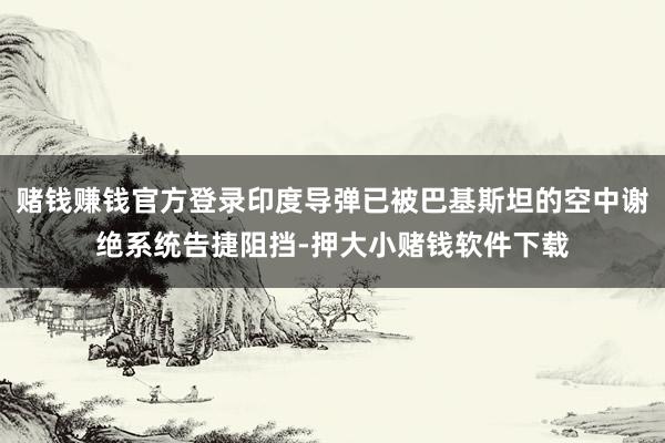 赌钱赚钱官方登录印度导弹已被巴基斯坦的空中谢绝系统告捷阻挡-押大小赌钱软件下载