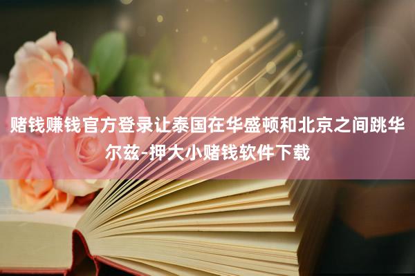 赌钱赚钱官方登录让泰国在华盛顿和北京之间跳华尔兹-押大小赌钱软件下载