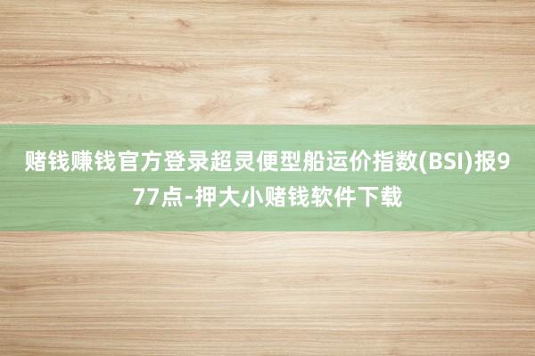赌钱赚钱官方登录超灵便型船运价指数(BSI)报977点-押大小赌钱软件下载