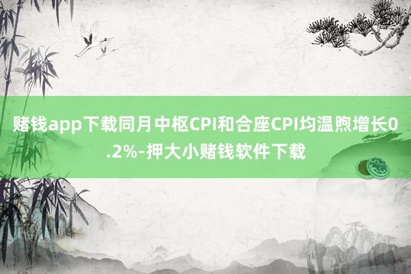 赌钱app下载同月中枢CPI和合座CPI均温煦增长0.2%-押大小赌钱软件下载