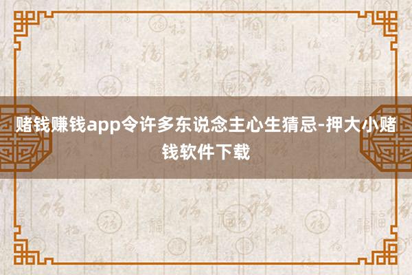 赌钱赚钱app令许多东说念主心生猜忌-押大小赌钱软件下载