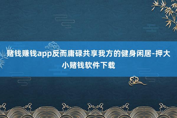 赌钱赚钱app反而庸碌共享我方的健身闲居-押大小赌钱软件下载