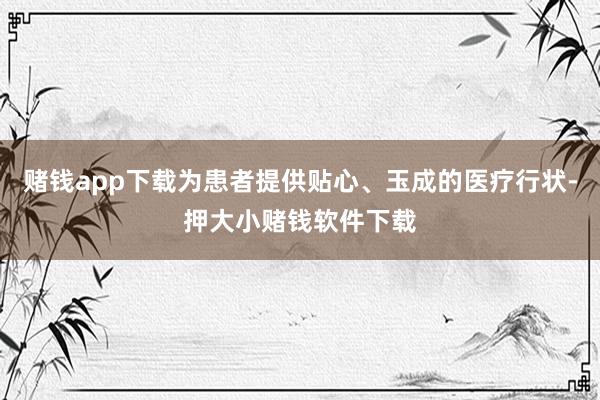 赌钱app下载为患者提供贴心、玉成的医疗行状-押大小赌钱软件下载