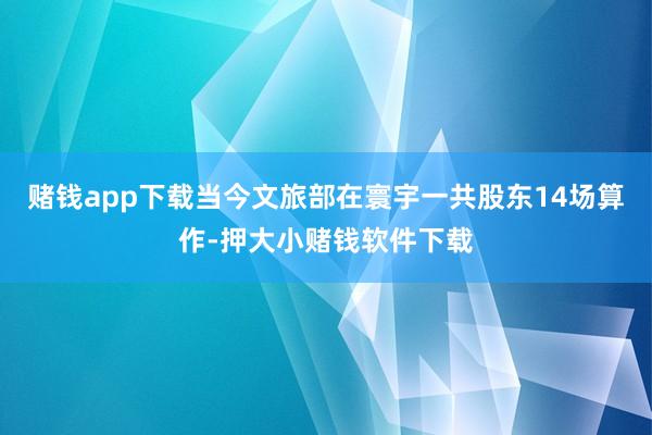 赌钱app下载当今文旅部在寰宇一共股东14场算作-押大小赌钱软件下载
