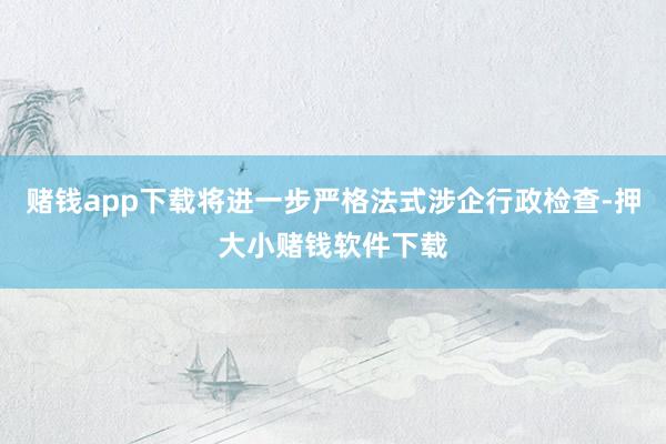赌钱app下载将进一步严格法式涉企行政检查-押大小赌钱软件下载