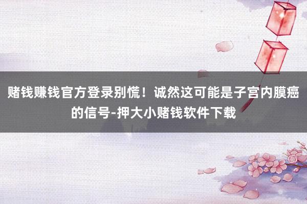赌钱赚钱官方登录别慌！诚然这可能是子宫内膜癌的信号-押大小赌钱软件下载