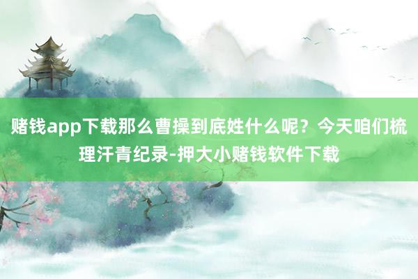 赌钱app下载那么曹操到底姓什么呢？今天咱们梳理汗青纪录-押大小赌钱软件下载