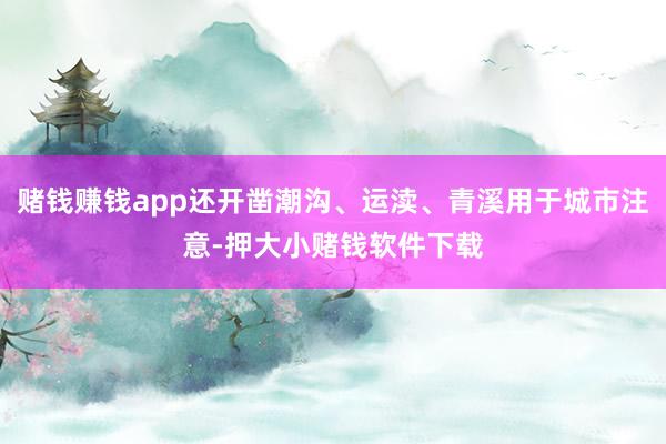 赌钱赚钱app还开凿潮沟、运渎、青溪用于城市注意-押大小赌钱软件下载