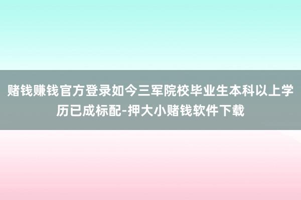 赌钱赚钱官方登录如今三军院校毕业生本科以上学历已成标配-押大小赌钱软件下载