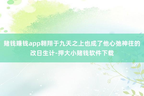 赌钱赚钱app翱翔于九天之上也成了他心弛神往的改日生计-押大小赌钱软件下载